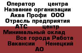 Оператор Call-центра › Название организации ­ Аква Профи, ООО › Отрасль предприятия ­ АТС, call-центр › Минимальный оклад ­ 22 000 - Все города Работа » Вакансии   . Ненецкий АО